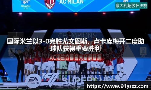国际米兰以3-0完胜尤文图斯，卢卡库梅开二度助球队获得重要胜利