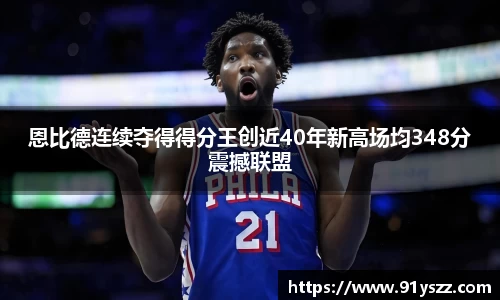 恩比德连续夺得得分王创近40年新高场均348分震撼联盟